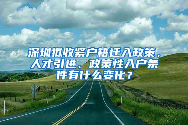 深圳拟收紧户籍迁入政策，人才引进、政策性入户条件有什么变化？
