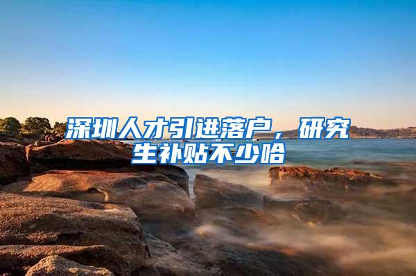深圳人才引进落户，研究生补贴不少哈