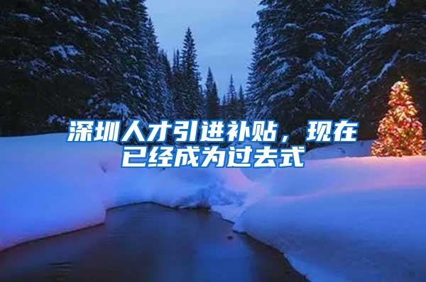 深圳人才引进补贴，现在已经成为过去式