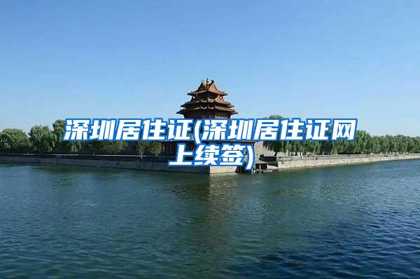 深圳居住证(深圳居住证网上续签)