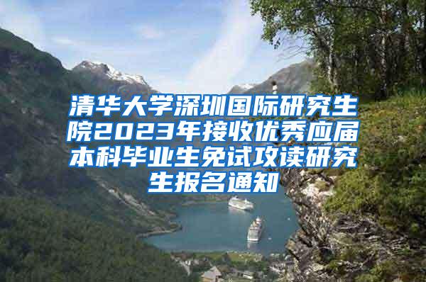 清华大学深圳国际研究生院2023年接收优秀应届本科毕业生免试攻读研究生报名通知