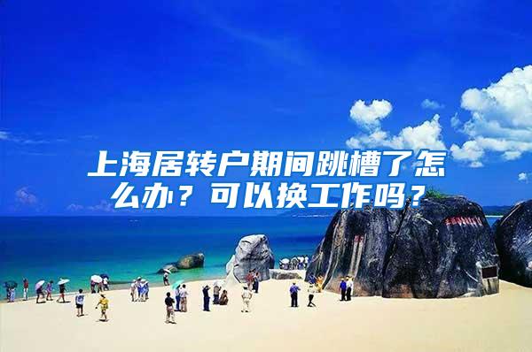 上海居转户期间跳槽了怎么办？可以换工作吗？