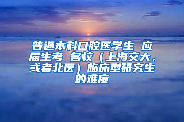 普通本科口腔医学生 应届生考 名校（上海交大，或者北医）临床型研究生的难度