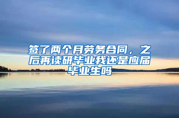 签了两个月劳务合同，之后再读研毕业我还是应届毕业生吗