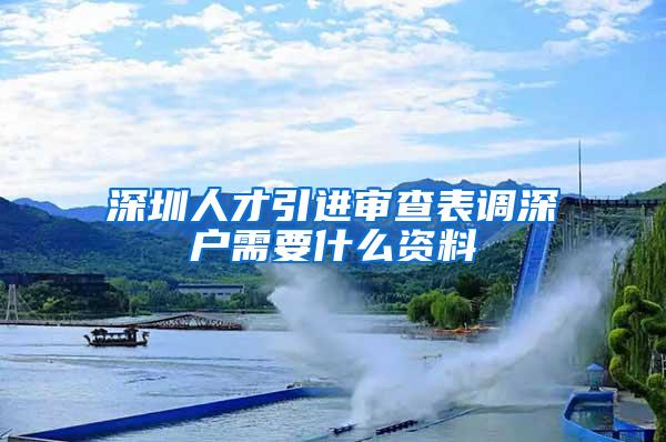 深圳人才引进审查表调深户需要什么资料