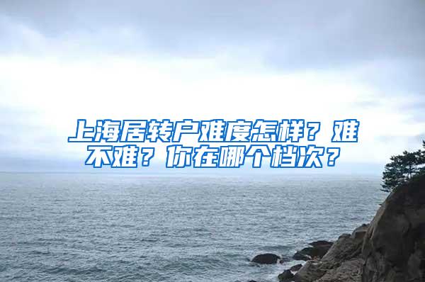 上海居转户难度怎样？难不难？你在哪个档次？