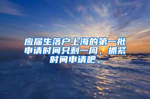 应届生落户上海的第一批申请时间只剩一周，抓紧时间申请吧。