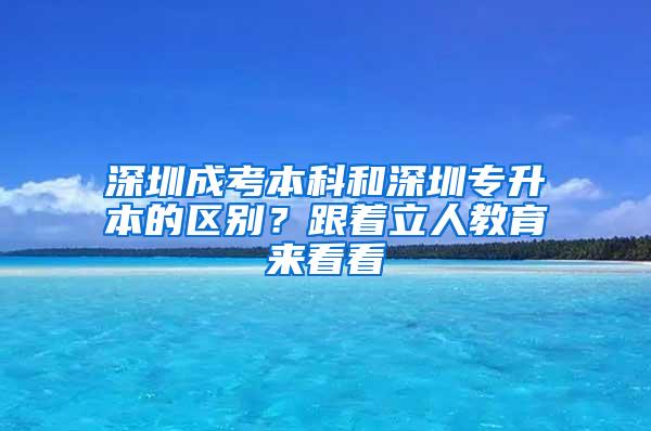深圳成考本科和深圳专升本的区别？跟着立人教育来看看