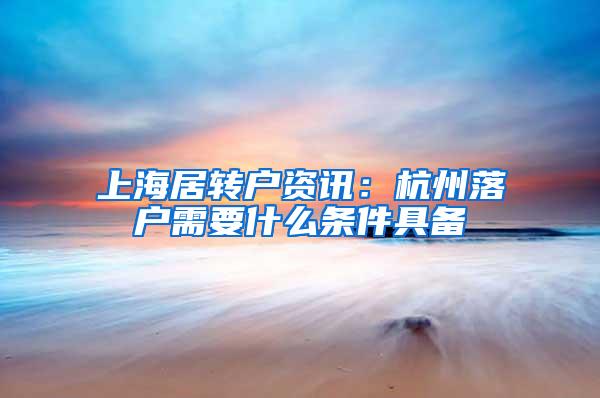 上海居转户资讯：杭州落户需要什么条件具备