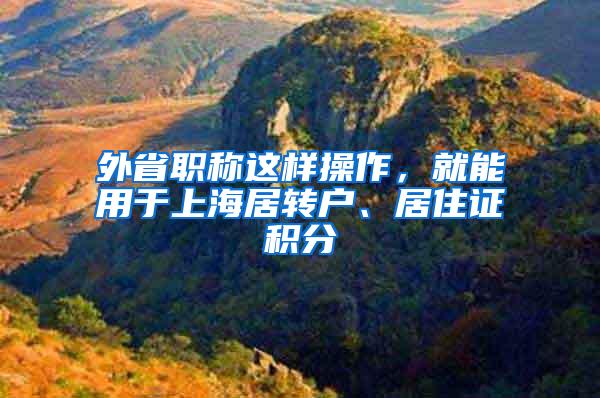 外省职称这样操作，就能用于上海居转户、居住证积分