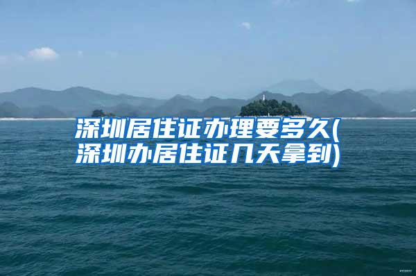 深圳居住证办理要多久(深圳办居住证几天拿到)