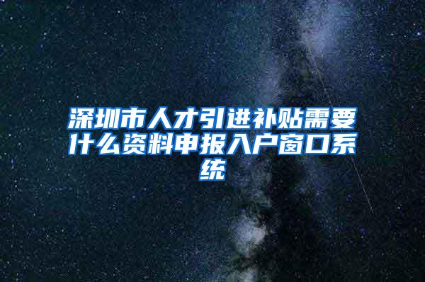 深圳市人才引进补贴需要什么资料申报入户窗口系统
