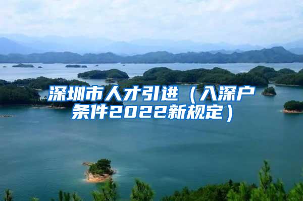 深圳市人才引进（入深户条件2022新规定）