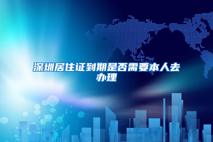 深圳居住证到期是否需要本人去办理
