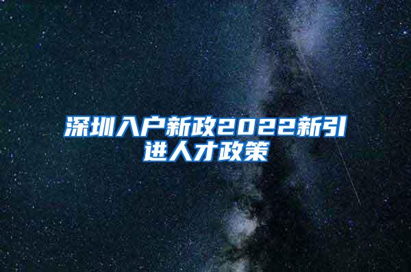 深圳入户新政2022新引进人才政策