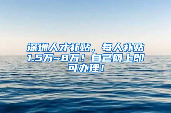 深圳人才补贴，每人补贴1.5万~8万！自己网上即可办理！