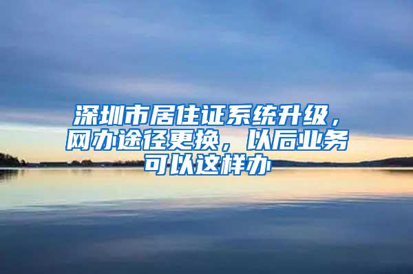 深圳市居住证系统升级，网办途径更换，以后业务可以这样办