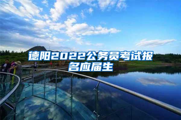 德阳2022公务员考试报名应届生