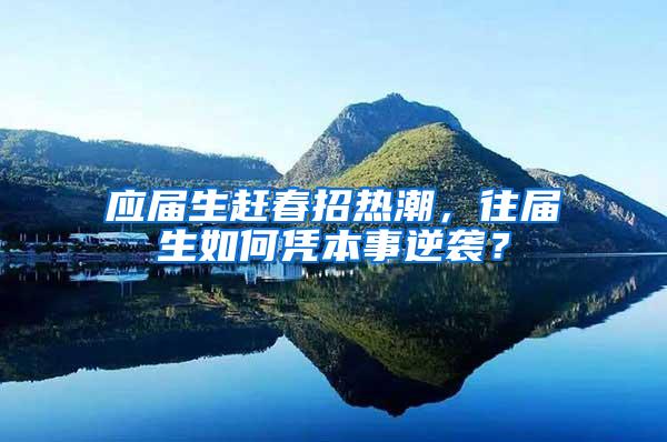 应届生赶春招热潮，往届生如何凭本事逆袭？