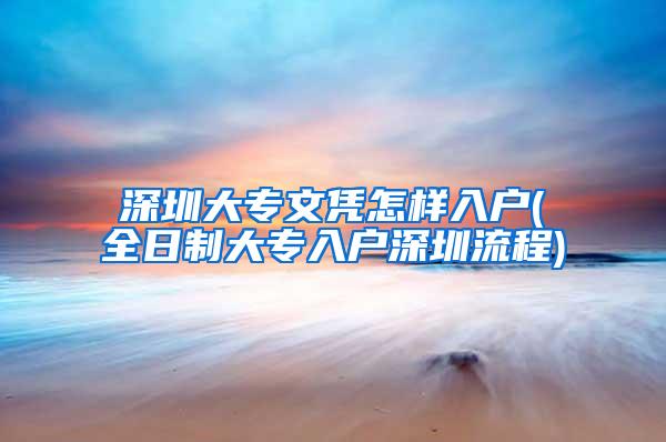 深圳大专文凭怎样入户(全日制大专入户深圳流程)