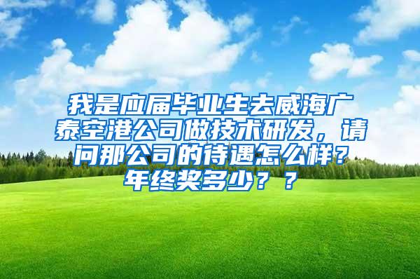 我是应届毕业生去威海广泰空港公司做技术研发，请问那公司的待遇怎么样？年终奖多少？？