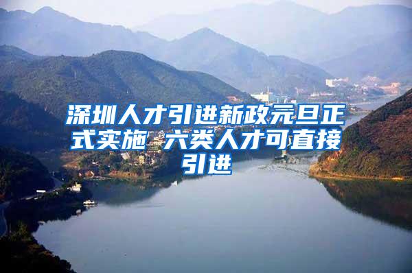 深圳人才引进新政元旦正式实施 六类人才可直接引进