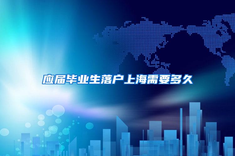 应届毕业生落户上海需要多久