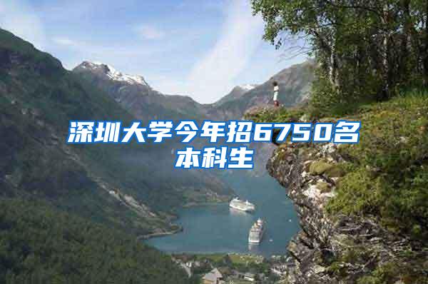 深圳大学今年招6750名本科生