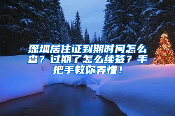 深圳居住证到期时间怎么查？过期了怎么续签？手把手教你弄懂！