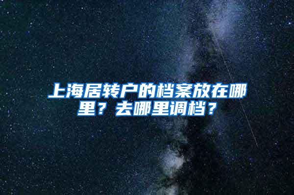 上海居转户的档案放在哪里？去哪里调档？