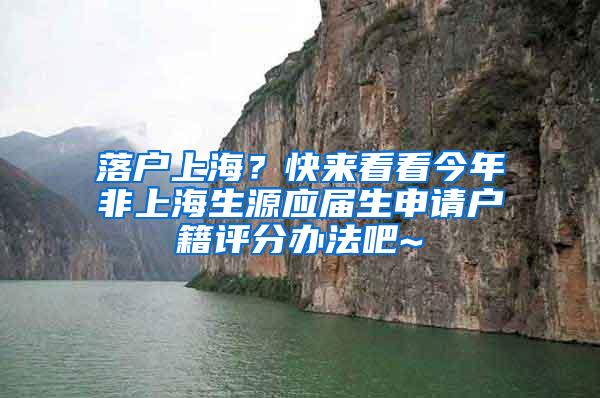 落户上海？快来看看今年非上海生源应届生申请户籍评分办法吧~