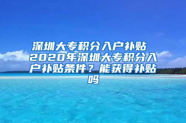 深圳大专积分入户补贴 2020年深圳大专积分入户补贴条件？能获得补贴吗
