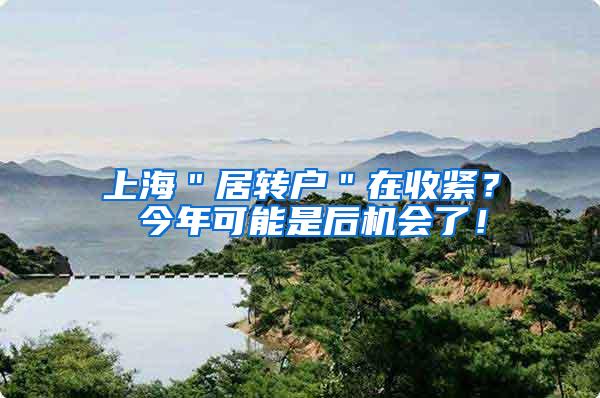 上海＂居转户＂在收紧？ 今年可能是后机会了！