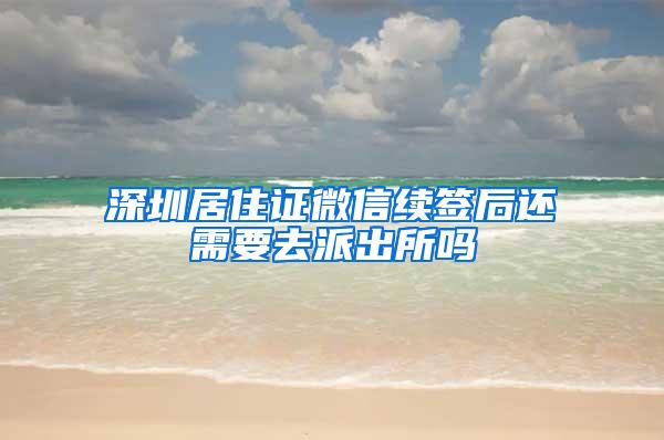 深圳居住证微信续签后还需要去派出所吗