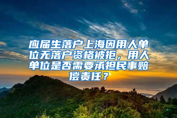应届生落户上海因用人单位无落户资格被拒，用人单位是否需要承担民事赔偿责任？