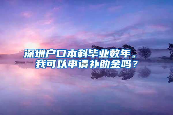 深圳户口本科毕业数年。 我可以申请补助金吗？