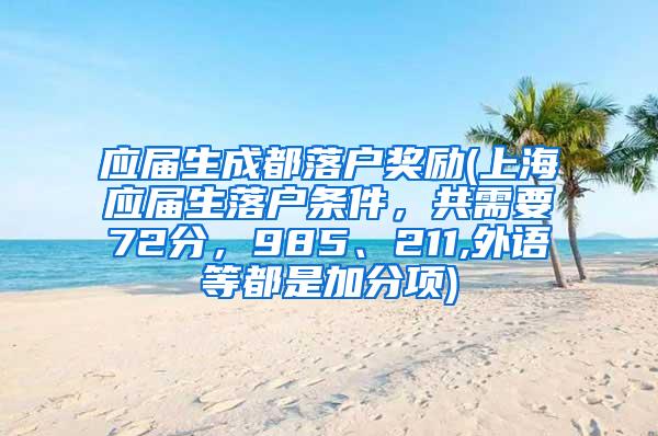 应届生成都落户奖励(上海应届生落户条件，共需要72分，985、211,外语等都是加分项)