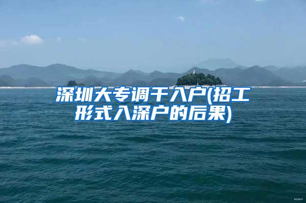 深圳大专调干入户(招工形式入深户的后果)