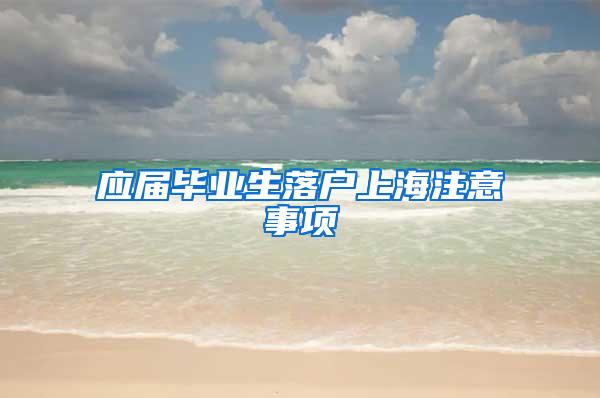 应届毕业生落户上海注意事项