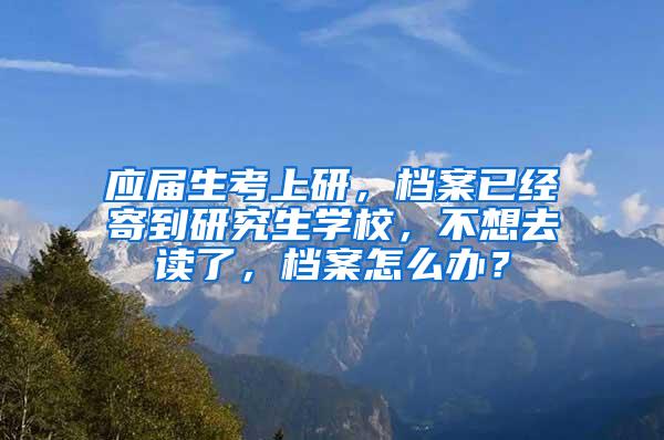应届生考上研，档案已经寄到研究生学校，不想去读了，档案怎么办？