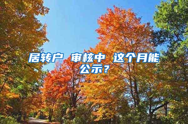 居转户 审核中 这个月能公示？