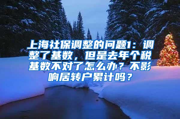 上海社保调整的问题1：调整了基数，但是去年个税基数不对了怎么办？不影响居转户累计吗？