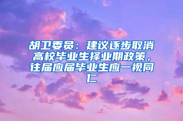 胡卫委员：建议逐步取消高校毕业生择业期政策，往届应届毕业生应一视同仁
