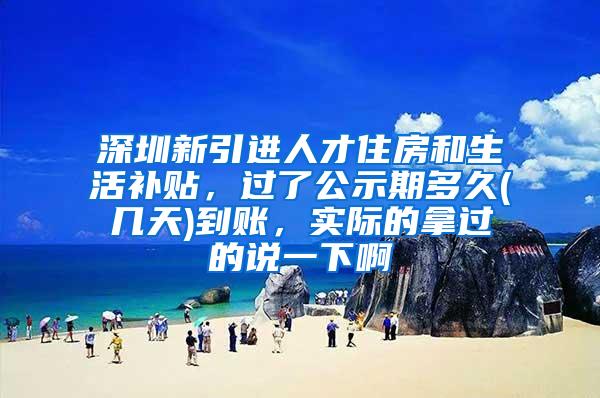 深圳新引进人才住房和生活补贴，过了公示期多久(几天)到账，实际的拿过的说一下啊