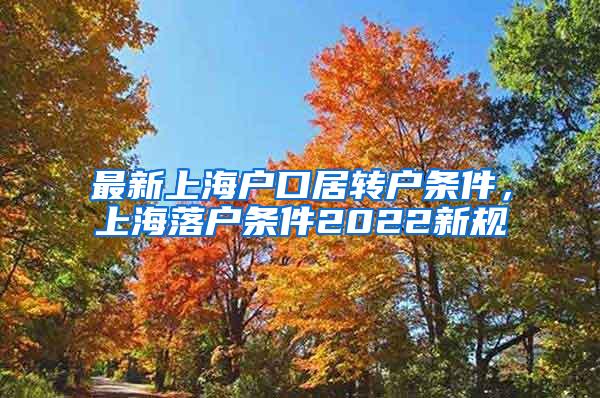 最新上海户口居转户条件，上海落户条件2022新规