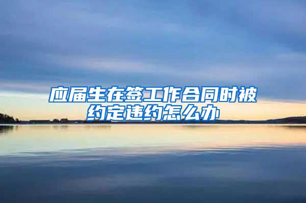 应届生在签工作合同时被约定违约怎么办