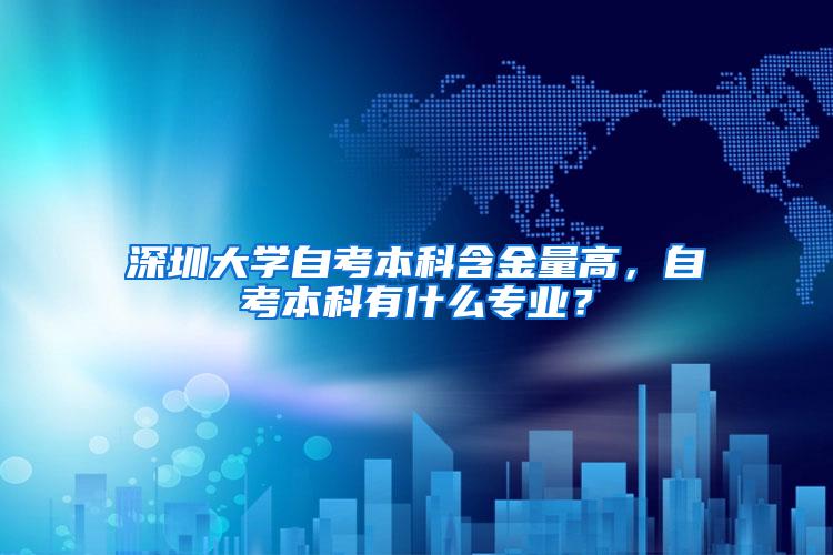 深圳大学自考本科含金量高，自考本科有什么专业？