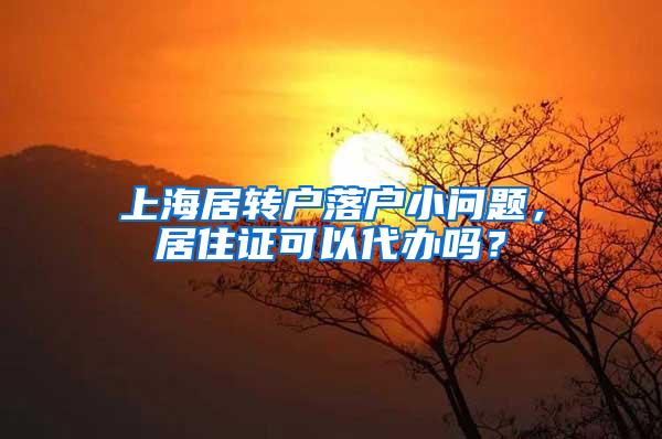 上海居转户落户小问题，居住证可以代办吗？