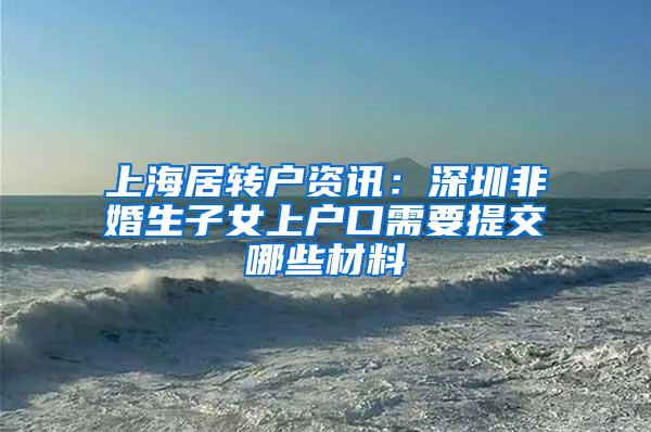 上海居转户资讯：深圳非婚生子女上户口需要提交哪些材料