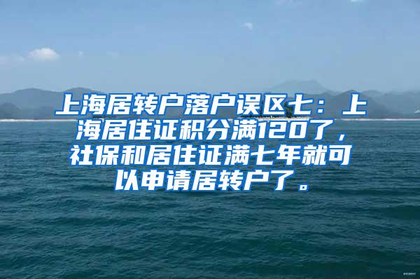 上海居转户落户误区七：上海居住证积分满120了，社保和居住证满七年就可以申请居转户了。